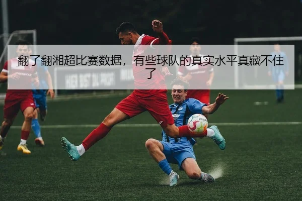 翻了翻湘超比赛数据，有些球队的真实水平真藏不住了