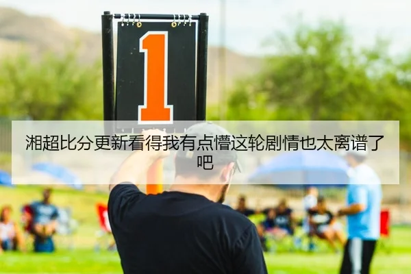 湘超比分更新看得我有点懵这轮剧情也太离谱了吧