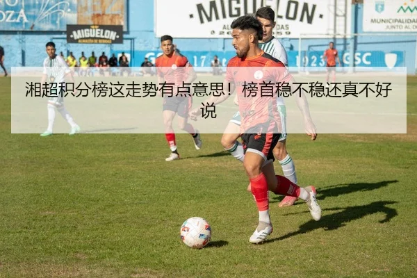 湘超积分榜这走势有点意思！榜首稳不稳还真不好说