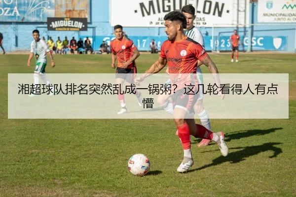 湘超球队排名突然乱成一锅粥？这几轮看得人有点懵