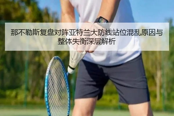 那不勒斯复盘对阵亚特兰大防线站位混乱原因与整体失衡深层解析