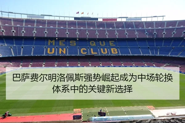 巴萨费尔明洛佩斯强势崛起成为中场轮换体系中的关键新选择