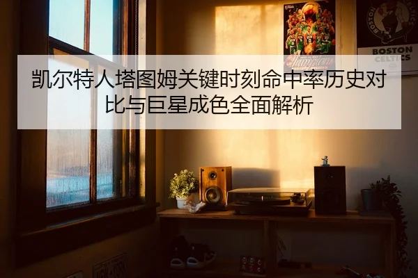 凯尔特人塔图姆关键时刻命中率历史对比与巨星成色全面解析