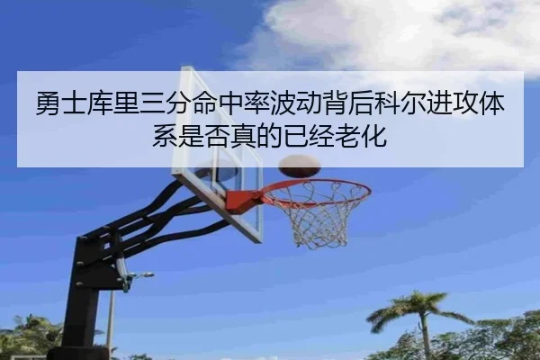 勇士库里三分命中率波动背后科尔进攻体系是否真的已经老化