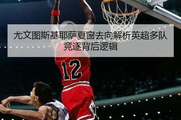 尤文图斯基耶萨夏窗去向解析英超多队竞逐背后逻辑