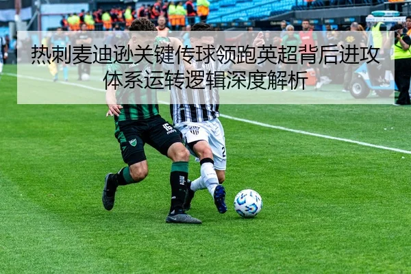 热刺麦迪逊关键传球领跑英超背后进攻体系运转逻辑深度解析