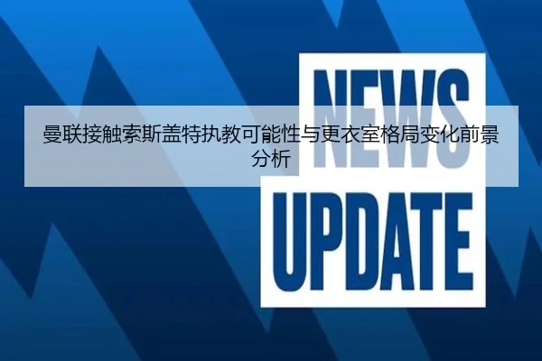 曼联接触索斯盖特执教可能性与更衣室格局变化前景分析