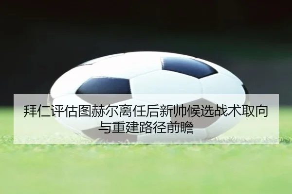拜仁评估图赫尔离任后新帅候选战术取向与重建路径前瞻
