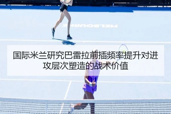 国际米兰研究巴雷拉前插频率提升对进攻层次塑造的战术价值