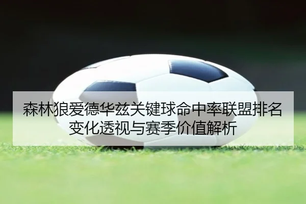 森林狼爱德华兹关键球命中率联盟排名变化透视与赛季价值解析