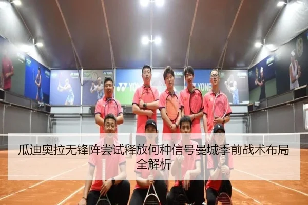 瓜迪奥拉无锋阵尝试释放何种信号曼城季前战术布局全解析