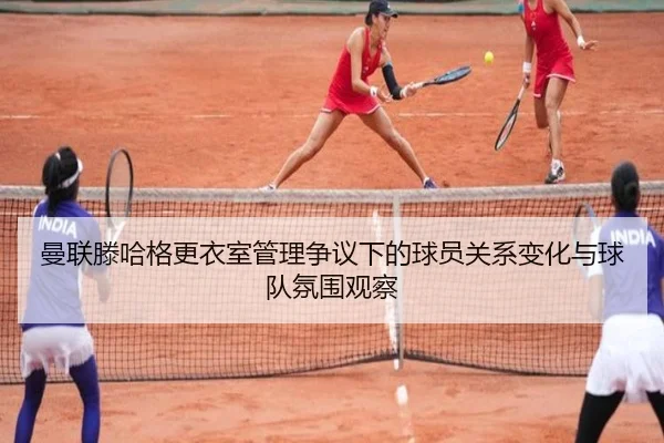 曼联滕哈格更衣室管理争议下的球员关系变化与球队氛围观察