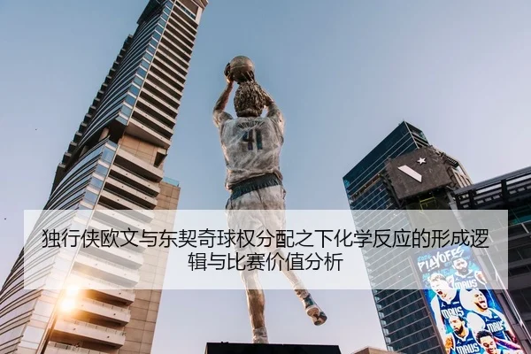 独行侠欧文与东契奇球权分配之下化学反应的形成逻辑与比赛价值分析