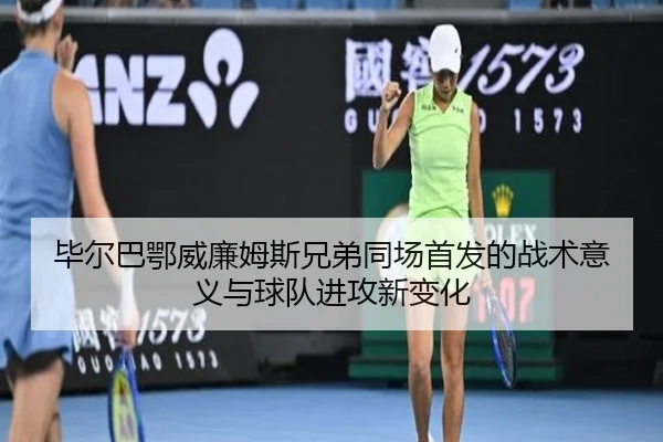 毕尔巴鄂威廉姆斯兄弟同场首发的战术意义与球队进攻新变化