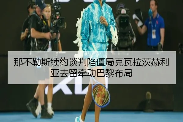那不勒斯续约谈判陷僵局克瓦拉茨赫利亚去留牵动巴黎布局