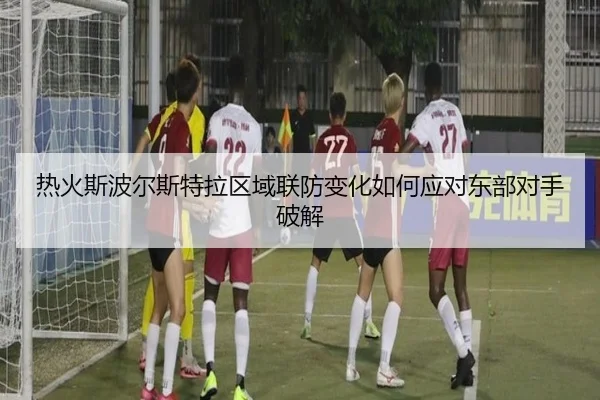 热火斯波尔斯特拉区域联防变化如何应对东部对手破解
