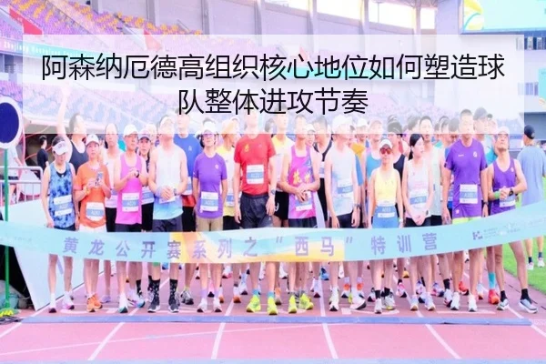 阿森纳厄德高组织核心地位如何塑造球队整体进攻节奏