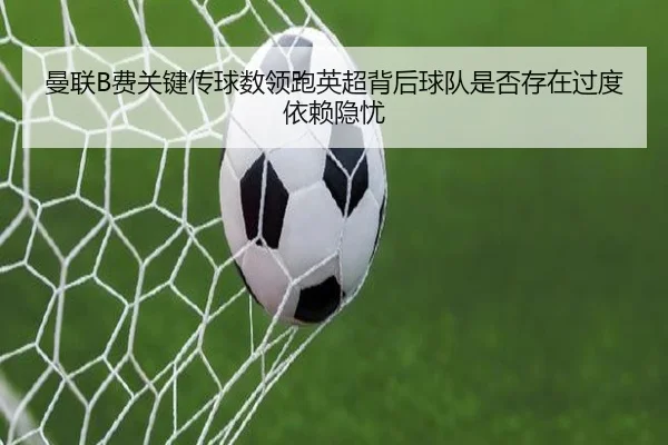 曼联B费关键传球数领跑英超背后球队是否存在过度依赖隐忧