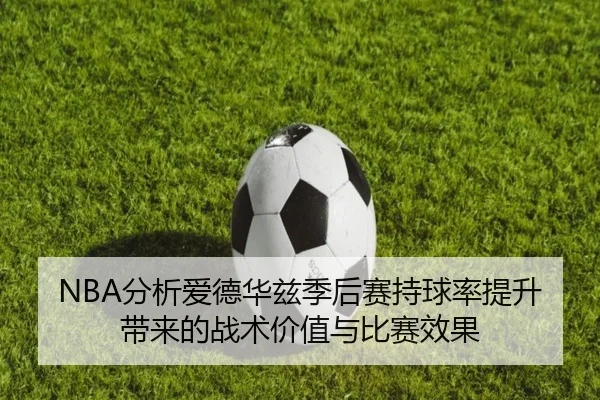 NBA分析爱德华兹季后赛持球率提升带来的战术价值与比赛效果