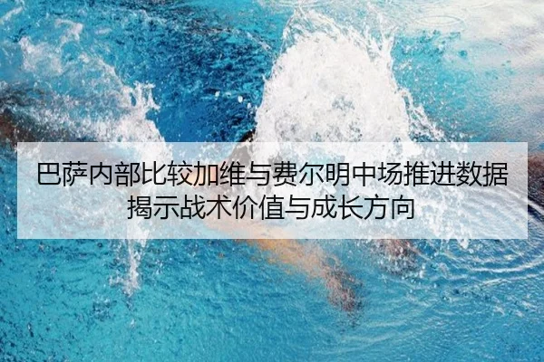 巴萨内部比较加维与费尔明中场推进数据揭示战术价值与成长方向