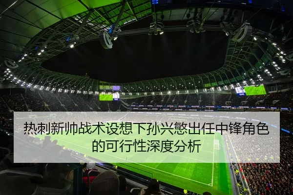 热刺新帅战术设想下孙兴慜出任中锋角色的可行性深度分析