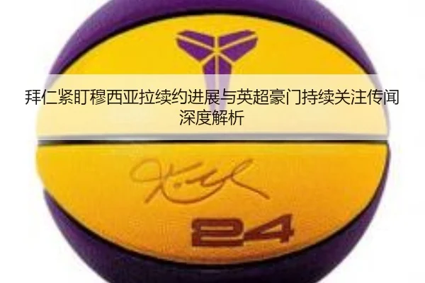 拜仁紧盯穆西亚拉续约进展与英超豪门持续关注传闻深度解析