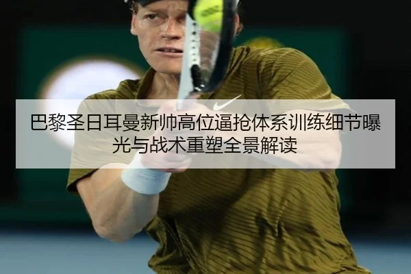 巴黎圣日耳曼新帅高位逼抢体系训练细节曝光与战术重塑全景解读