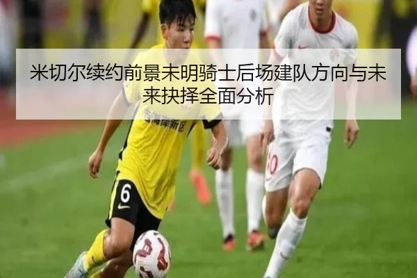 米切尔续约前景未明骑士后场建队方向与未来抉择全面分析