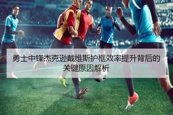 勇士中锋杰克逊戴维斯护框效率提升背后的关键原因解析