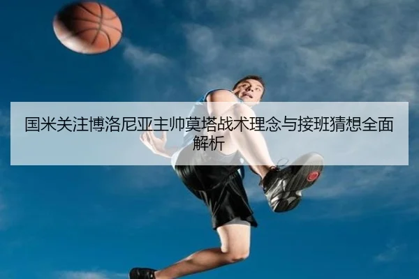 国米关注博洛尼亚主帅莫塔战术理念与接班猜想全面解析