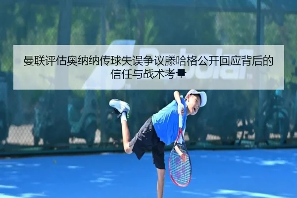 曼联评估奥纳纳传球失误争议滕哈格公开回应背后的信任与战术考量