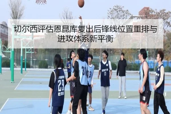 切尔西评估恩昆库复出后锋线位置重排与进攻体系新平衡