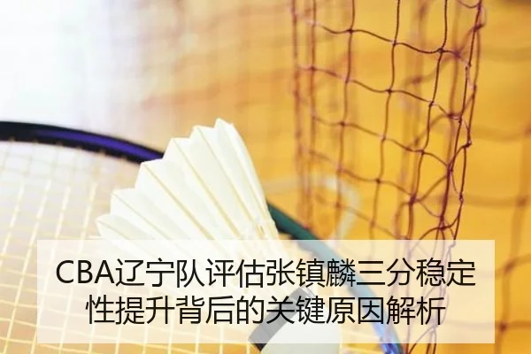 CBA辽宁队评估张镇麟三分稳定性提升背后的关键原因解析