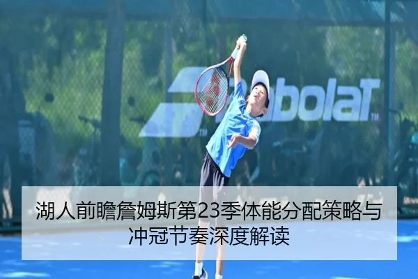 湖人前瞻詹姆斯第23季体能分配策略与冲冠节奏深度解读