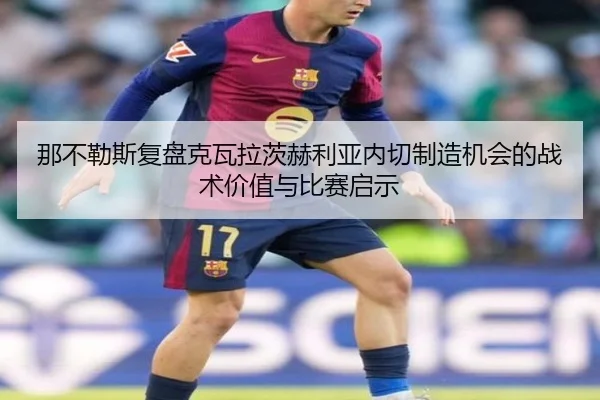 那不勒斯复盘克瓦拉茨赫利亚内切制造机会的战术价值与比赛启示