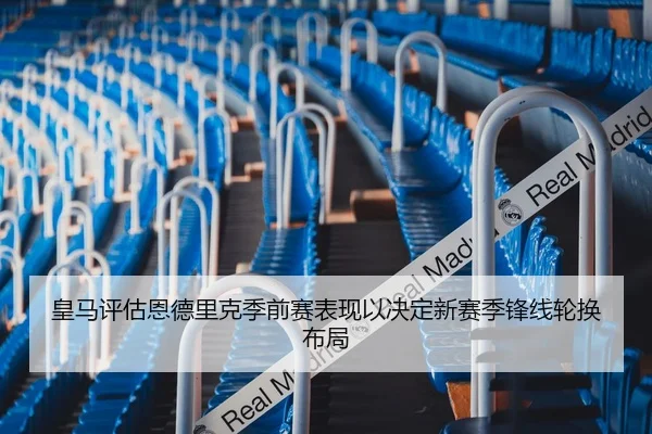 皇马评估恩德里克季前赛表现以决定新赛季锋线轮换布局
