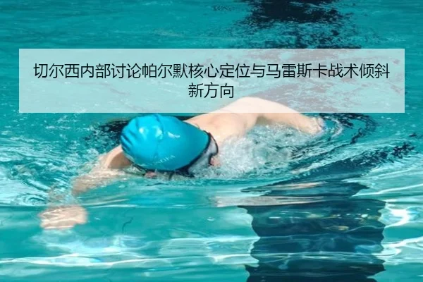 切尔西内部讨论帕尔默核心定位与马雷斯卡战术倾斜新方向