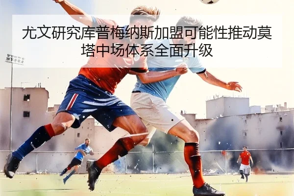 尤文研究库普梅纳斯加盟可能性推动莫塔中场体系全面升级