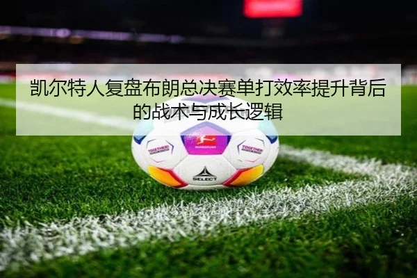 凯尔特人复盘布朗总决赛单打效率提升背后的战术与成长逻辑