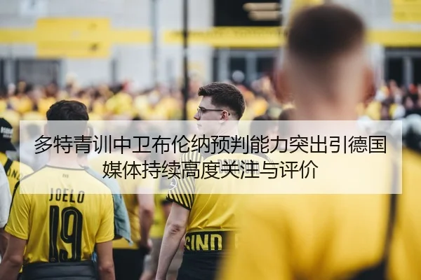 多特青训中卫布伦纳预判能力突出引德国媒体持续高度关注与评价