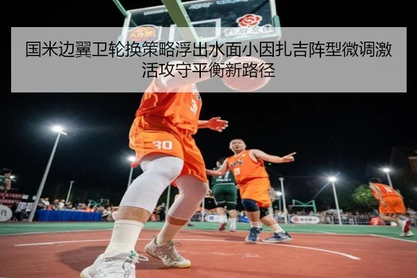 国米边翼卫轮换策略浮出水面小因扎吉阵型微调激活攻守平衡新路径