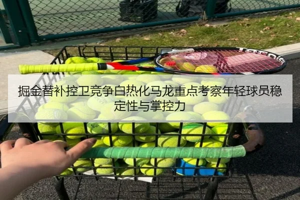 掘金替补控卫竞争白热化马龙重点考察年轻球员稳定性与掌控力