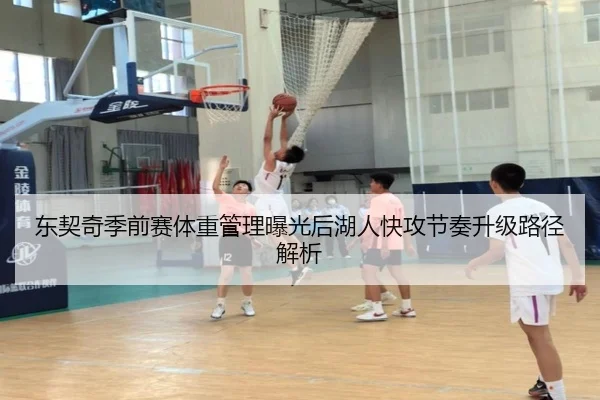 东契奇季前赛体重管理曝光后湖人快攻节奏升级路径解析